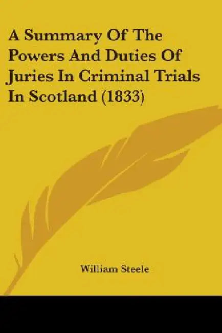 A Summary Of The Powers And Duties Of Juries In Criminal Trials In Scotland (1833) by William Steele