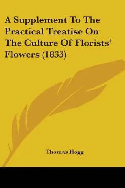 A Supplement To The Practical Treatise On The Culture Of Florists' Flowers (1833) by Thomas Hogg