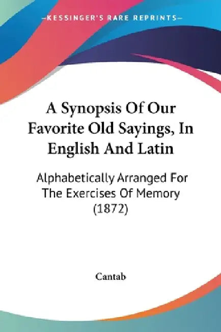 A Synopsis Of Our Favorite Old Sayings, In English And Latin: Alphabetically Arranged For The Exercises Of Memory (1872) by Cantab