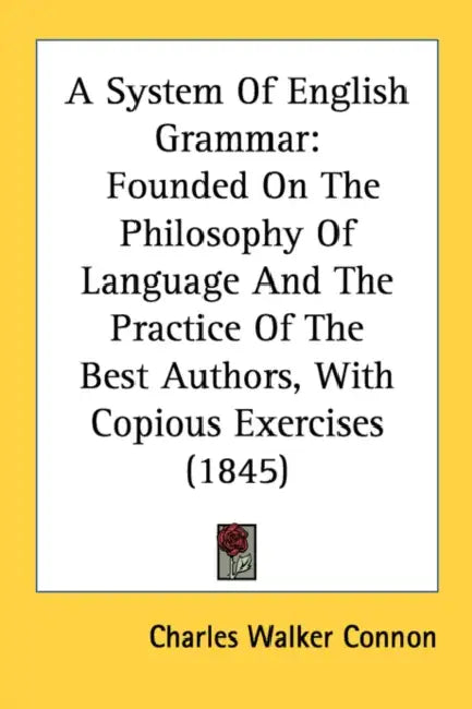 A System Of English Grammar: Founded On The Philosophy Of Language And The Practice Of The Best Authors, With Copious Exercises (1845) by Charles Walker Connon