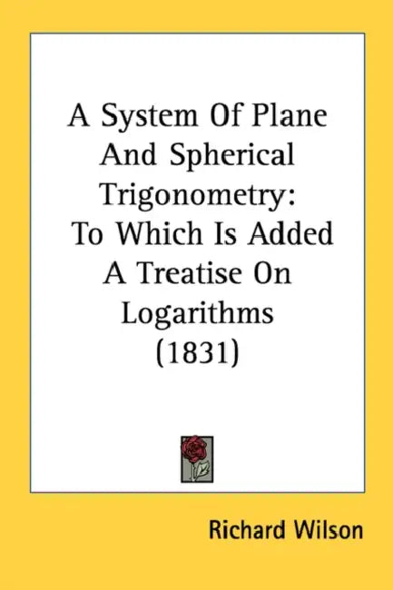 A System Of Plane And Spherical Trigonometry: To Which Is Added A Treatise On Logarithms (1831) by Richard Wilson