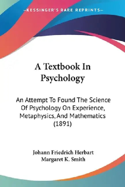 A Textbook In Psychology: An Attempt To Found The Science Of Psychology On Experience, Metaphysics, And Mathematics (1891) by Johann Friedrich Herbart, Margaret K. Smith
