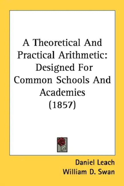 A Theoretical And Practical Arithmetic: Designed For Common Schools And Academies (1857) by Daniel Leach, William D. Swan