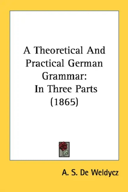 A Theoretical And Practical German Grammar: In Three Parts (1865) by A. S. De Weldycz