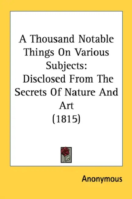 A Thousand Notable Things On Various Subjects: Disclosed From The Secrets Of Nature And Art (1815) by Anonymous
