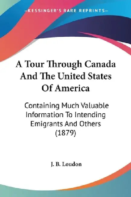 A Tour Through Canada And The United States Of America: Containing Much Valuable Information To Intending Emigrants And Others (1879) by J. B. Loudon