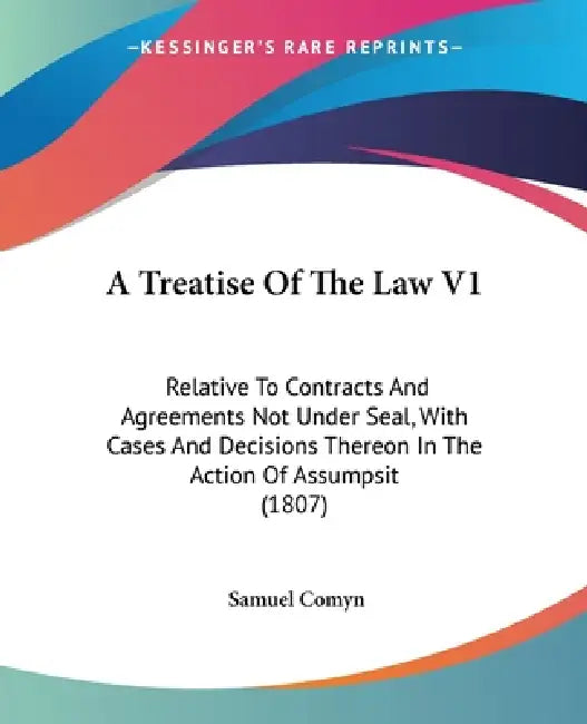 A Treatise Of The Law V1: Relative To Contracts And Agreements Not Under Seal, With Cases And Decisions Thereon In The Action Of Assumpsit (1807 by Samuel Comyn