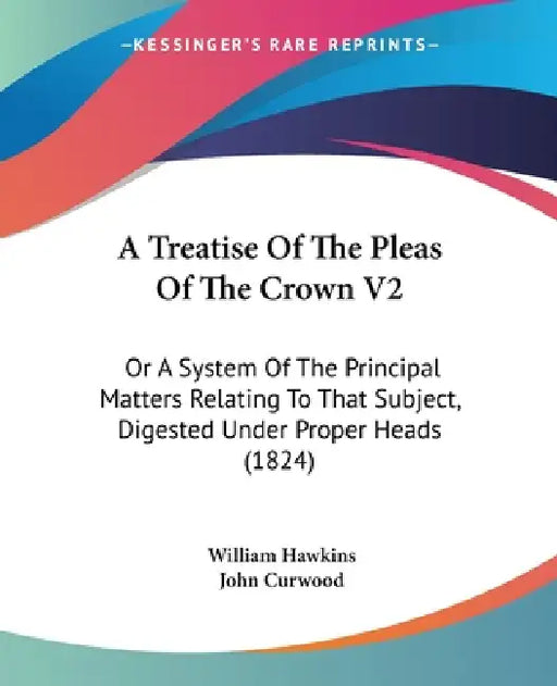 A Treatise Of The Pleas Of The Crown V2: Or A System Of The Principal Matters Relating To That Subject, Digested Under Proper Heads (1824) by William Hawkins, John Curwood