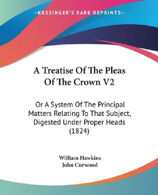 A Treatise Of The Pleas Of The Crown V2: Or A System Of The Principal Matters Relating To That Subject, Digested Under Proper Heads (1824) by William Hawkins, John Curwood