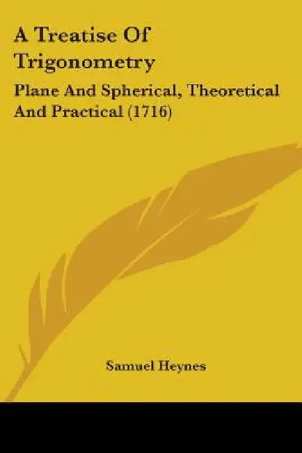 A Treatise Of Trigonometry: Plane And Spherical, Theoretical And Practical (1716) by Samuel Heynes
