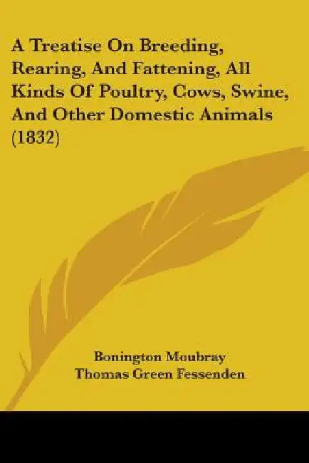 A Treatise On Breeding, Rearing, And Fattening, All Kinds Of Poultry, Cows, Swine, And Other Domestic Animals (1832) by Bonington Moubray, Thomas Green Fessenden