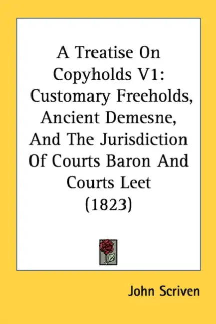 A Treatise On Copyholds V1: Customary Freeholds, Ancient Demesne, And The Jurisdiction Of Courts Baron And Courts Leet (1823) by John Scriven