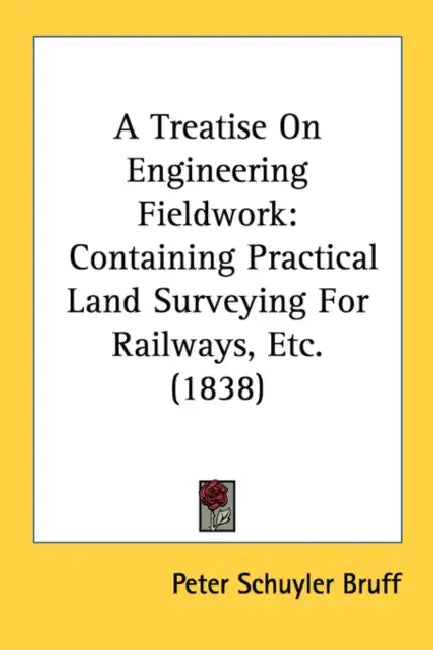 A Treatise On Engineering Fieldwork: Containing Practical Land Surveying For Railways, Etc. (1838) by Peter Schuyler Bruff