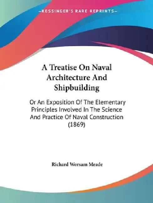 A Treatise On Naval Architecture And Shipbuilding: Or An Exposition Of The Elementary Principles Involved In The Science And Practice Of Naval Constru by Richard Worsam Meade