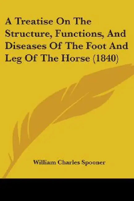 A Treatise On The Structure, Functions, And Diseases Of The Foot And Leg Of The Horse (1840) by William Charles Spooner