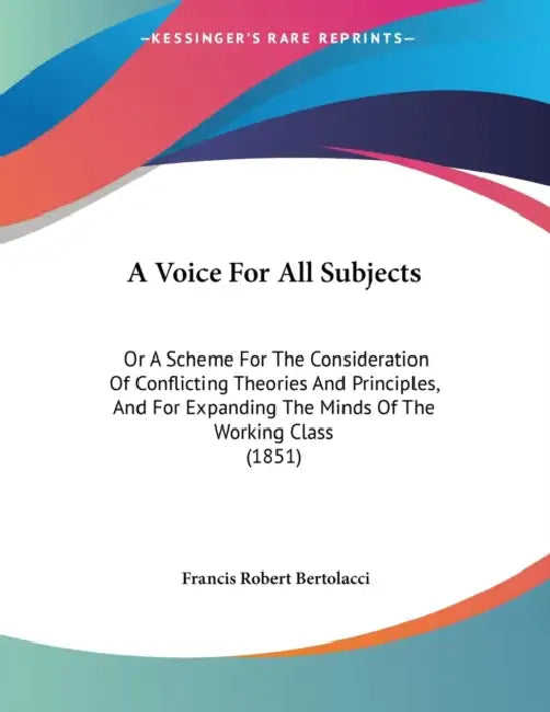 A Voice For All Subjects: Or A Scheme For The Consideration Of Conflicting Theories And Principles, And For Expanding The Minds Of The Working Class ( by Francis Robert Bertolacci