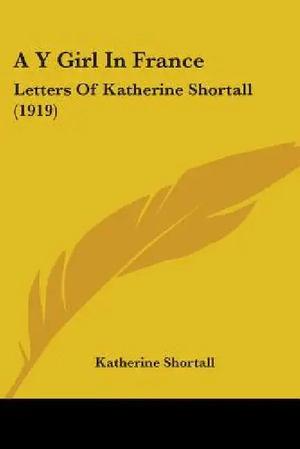 A Y Girl In France: Letters Of Katherine Shortall (1919) by Katherine Shortall