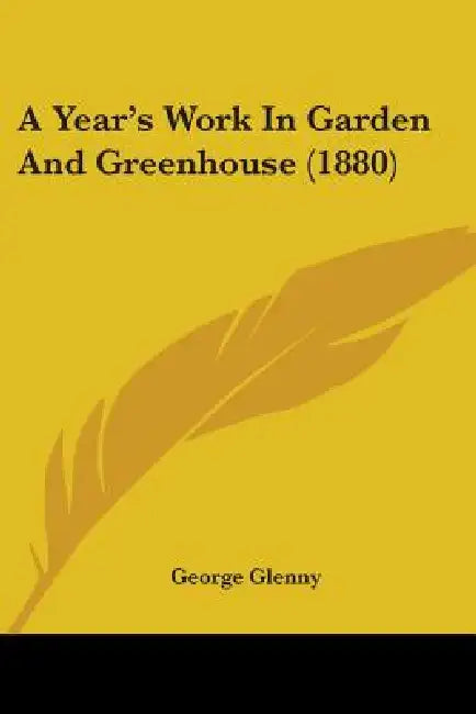 A Year's Work In Garden And Greenhouse (1880) by George Glenny