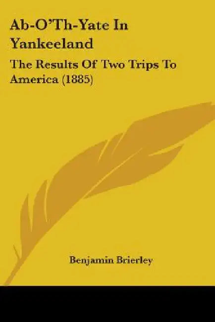 Ab-O'Th-Yate In Yankeeland: The Results Of Two Trips To America (1885) by Benjamin Brierley