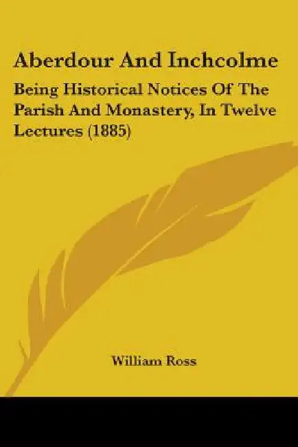 Aberdour And Inchcolme: Being Historical Notices Of The Parish And Monastery, In Twelve Lectures (1885) by William Ross