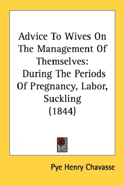 Advice To Wives On The Management Of Themselves: During The Periods Of Pregnancy, Labor, Suckling (1844) by Pye Henry Chavasse