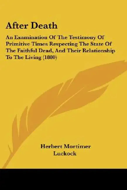 After Death: An Examination Of The Testimony Of Primitive Times Respecting The State Of The Faithful Dead, And Their Relationship To The Living (1880) by Herbert Mortimer Luckock