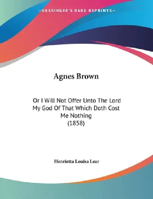 Agnes Brown: Or I Will Not Offer Unto The Lord My God Of That Which Doth Cost Me Nothing (1858) by Henrietta Louisa Lear