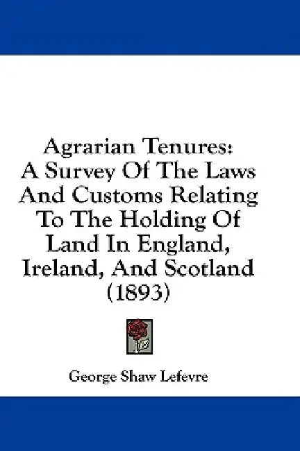 Agrarian Tenures: A Survey Of The Laws And Customs Relating To The Holding Of Land In England, Ireland, And Scotland (1893) by George Shaw Lefevre