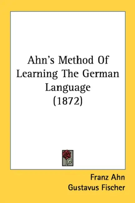 Ahn's Method Of Learning The German Language (1872) by Franz Ahn, Gustavus Fischer