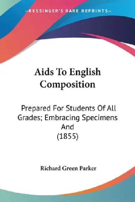 Aids To English Composition: Prepared For Students Of All Grades; Embracing Specimens And (1855) by Richard Green Parker