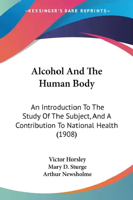 Alcohol And The Human Body: An Introduction To The Study Of The Subject, And A Contribution To National Health (1908) by Victor Horsley, Mary D. Sturge, Arthur Newsholme