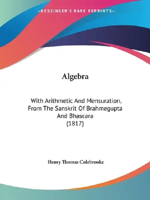 Algebra: With Arithmetic And Mensuration, From The Sanskrit Of Brahmegupta And Bhascara (1817) by Henry Thomas Colebrooke