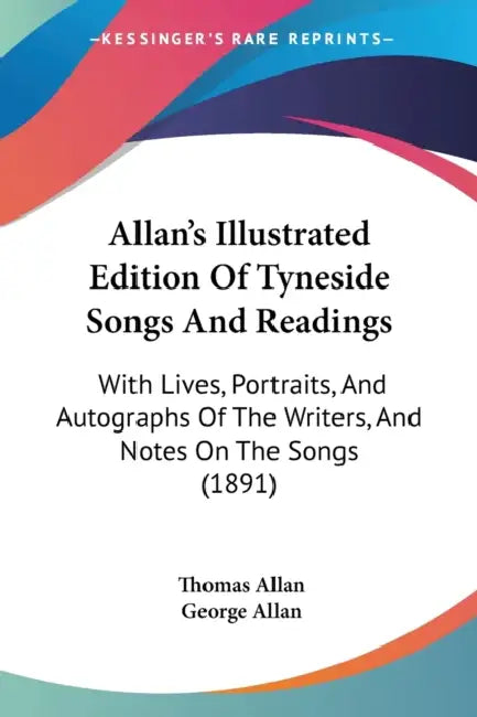 Allan's Illustrated Edition Of Tyneside Songs And Readings: With Lives, Portraits, And Autographs Of The Writers, And Notes On The Songs (1891) by Thomas Allan, George Allan