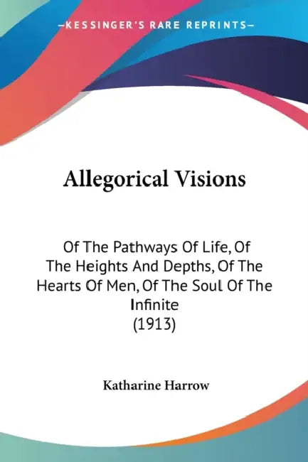 Allegorical Visions: Of The Pathways Of Life, Of The Heights And Depths, Of The Hearts Of Men, Of The Soul Of The Infinite (1913) by Katharine Harrow