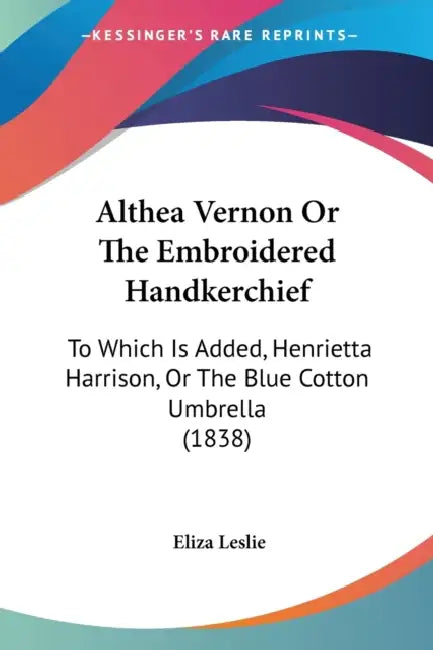 Althea Vernon Or The Embroidered Handkerchief: To Which Is Added, Henrietta Harrison, Or The Blue Cotton Umbrella (1838) by Eliza Leslie