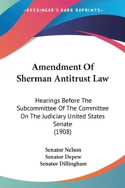 Amendment Of Sherman Antitrust Law: Hearings Before The Subcommittee Of The Committee On The Judiciary United States Senate (1908) by Senator Nelson, Senator DePew, Senator Dillingham
