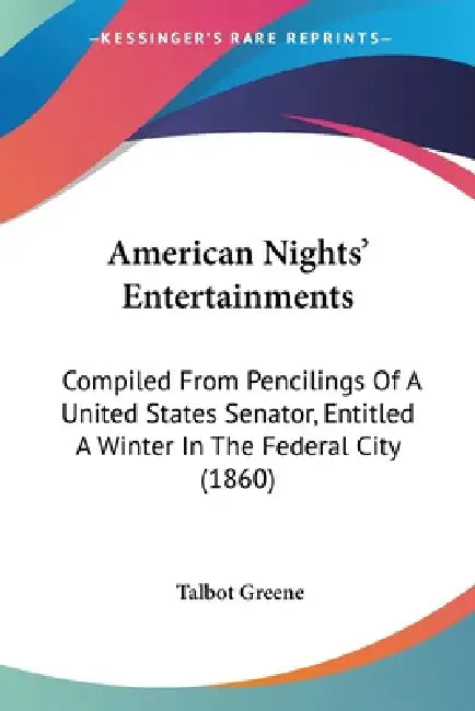 American Nights' Entertainments: Compiled From Pencilings Of A United States Senator, Entitled A Winter In The Federal City (1860) by Talbot Greene