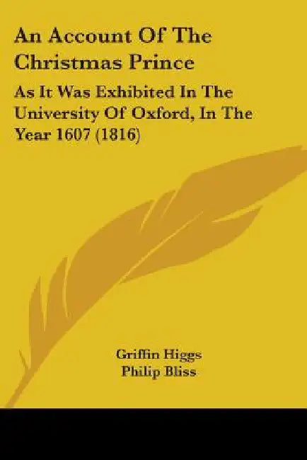 An Account Of The Christmas Prince: As It Was Exhibited In The University Of Oxford, In The Year 1607 (1816) by Griffin Higgs, Philip Bliss, St John's College Oxford University