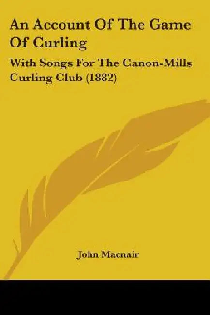 An Account Of The Game Of Curling: With Songs For The Canon-Mills Curling Club (1882) by John Macnair