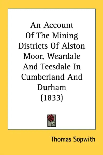 An Account of the Mining Districts of Alston Moor, Weardale and Teesdale in Cumberland and Durham (1833) by Thomas Sopwith