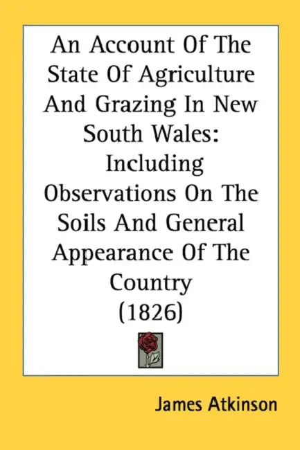 An Account Of The State Of Agriculture And Grazing In New South Wales: Including Observations On The Soils And General Appearance Of The Country (1826 by James Atkinson
