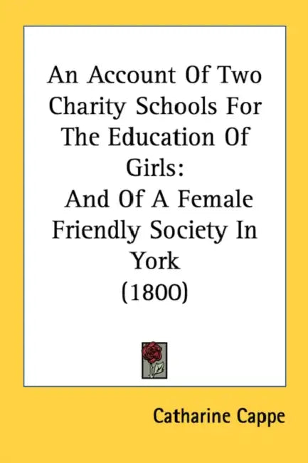 An Account Of Two Charity Schools For The Education Of Girls: And Of A Female Friendly Society In York (1800) by Catharine Cappe