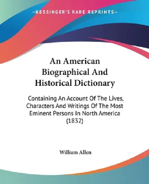 An American Biographical And Historical Dictionary: Containing An Account Of The Lives, Characters And Writings Of The Most Eminent Persons In North A by William Allen