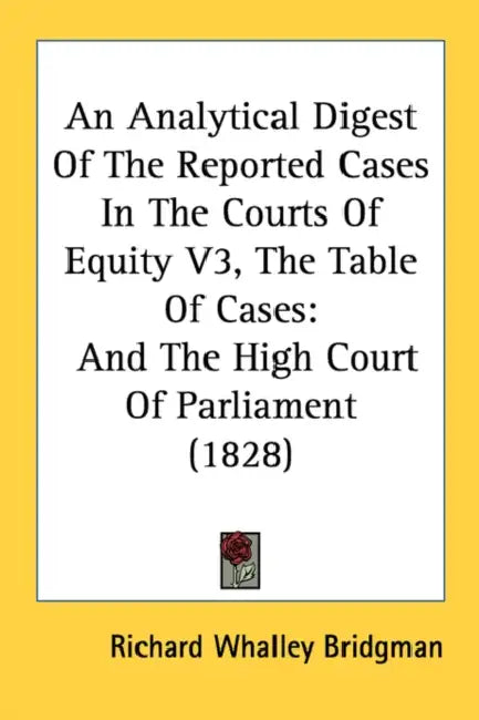 An Analytical Digest Of The Reported Cases In The Courts Of Equity V3, The Table Of Cases: And The High Court Of Parliament (1828) by Richard Whalley Bridgman