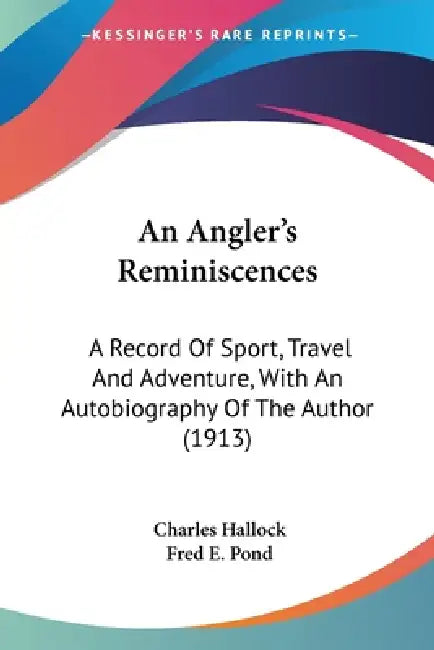 An Angler's Reminiscences: A Record Of Sport, Travel And Adventure, With An Autobiography Of The Author (1913) by Charles Hallock, Fred E. Pond
