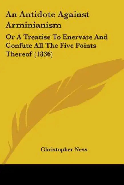 An Antidote Against Arminianism: Or A Treatise To Enervate And Confute All The Five Points Thereof (1836) by Christopher Ness