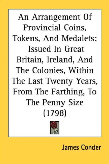 An Arrangement Of Provincial Coins, Tokens, And Medalets: Issued In Great Britain, Ireland, And The Colonies, Within The Last Twenty Years, From The F by James Conder