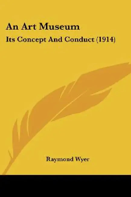 An Art Museum: Its Concept And Conduct (1914) by Raymond Wyer