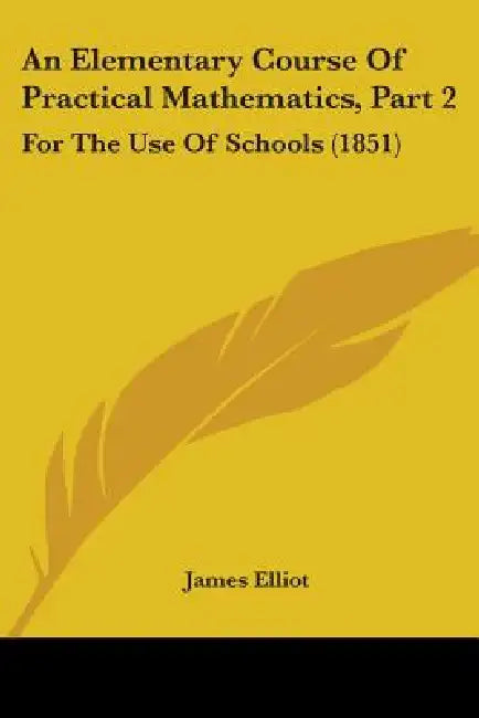 An Elementary Course Of Practical Mathematics, Part 2: For The Use Of Schools (1851) by James Elliot