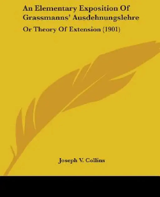An Elementary Exposition Of Grassmanns' Ausdehnungslehre: Or Theory Of Extension (1901) by Joseph V. Collins